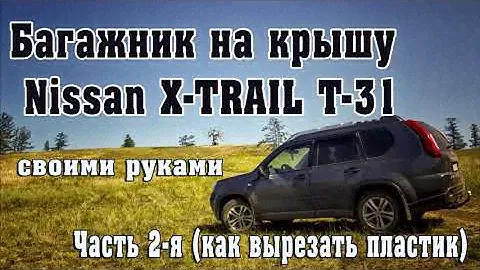 Багажник на крышу Nissan X-Trail T-31 своими руками часть 2 режем пластик болгаркой mp4